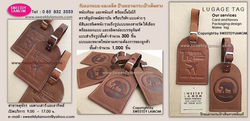 ป้ายแขวนกระเป๋าเดินทางหนังแท้ ขายปลีก
ลายเฉพาะ ปั๊มจมโลโก้ เหมาะเป็น
ของที่ระลึก ของฝากใช้งานได้จริง
สั่งซื้อได้ทางเว๊บ หรือที่หน้าร้านจตุจักร
ร้านสวี๊ทดี้ ละม่อม
รับผลิตป้ายแขวนกระเป๋าเดินทางทุกรูปแบบ