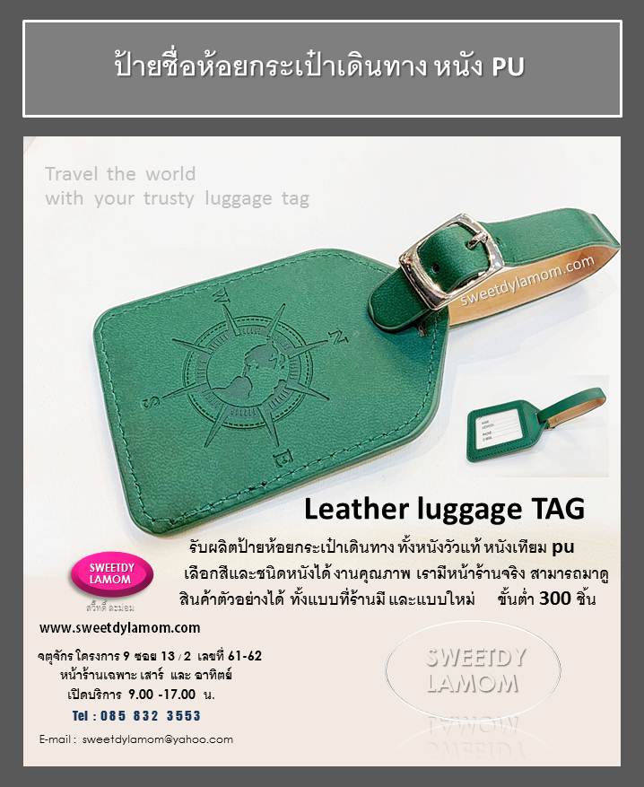 ป้ายห้อยกระเป๋าเดินทาง พร้อมป้ายชื่อ
รับผลิตป้ายแขวนกระเป๋าเดินทาง luggage tag ป้ายคล้องกระเป๋า ป้ายห้อยกระเป๋า แท๊กห้อยกระเป๋า ป้ายชื่อคล้องกระเป๋า ปั๊มโลโก้บริษัท ของชำร่วย
 หนังเทียม หนังแท้ หูหนังชาร์มัวร์
หูเข็มขัด ปั๊มจม ปั๊มฟอยด์ พิมพ์สกรีนโก้
งานเนี๊ยบคมชัด ป้ายหนังแข็งแรงใช้งานได้จริง สำหรับบริษัททัวร์ต่างๆ
 ของพรีเมี่ยมแจกเทศกาลต่างๆ ของชำร่วย สินค้าจากงานหนังทุกชนิด ขนาดและแบบที่ร้านมี
เลือกสีและชนิดหนังได้ ขั้นต่ำ 300 ชิ้น
รับผลิตป้ายหนังตามแบบและขนาดของลูกค้า ส่งแบบคิดราคาได้ทาง e-mail
ดูสินค้าอื่นได้ในเว็บ www.sweetdylamom.com
ดูสินค้าของจริงทุกชิ้นได้ที่หน้าร้าน
จตุจักร โครงการ 9 ซอย 13/2ชื่อร้าน
สวี๊ทดี้ ละม่อม หน้าร้านเปิดเฉพาะ
วันเสาร์ และอาทิตย์ 9.00-17.00 น
สั่งซื้อสั่งผลิตได้ทุกวันยกเว้นวันจันทร์
เป็นวันหยุดของร้าน
